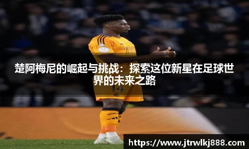 楚阿梅尼的崛起与挑战：探索这位新星在足球世界的未来之路